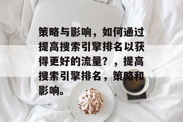 策略与影响,如何通过提高搜索引擎排名以获得更好的流量?,提高搜索引擎排名,策略和影响。 策略与影响,如何通过提高搜索引擎排名以获得更好的流量?,提高搜索引擎排名,策略和影响。