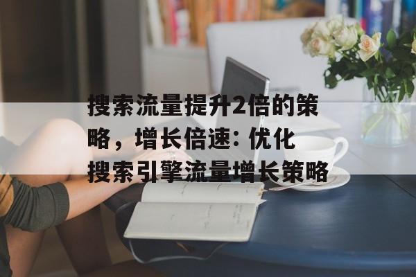 搜索流量提升2倍的策略,增长倍速: 优化搜索引擎流量增长策略 搜索流量提升2倍的策略,增长倍速: 优化搜索引擎流量增长策略