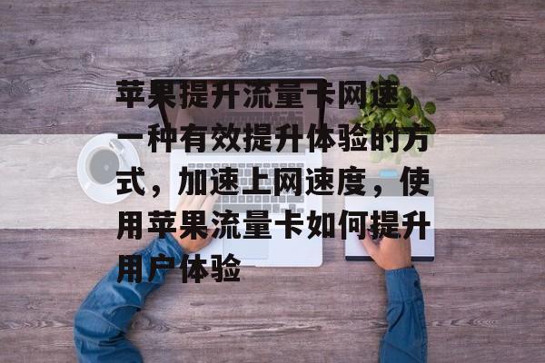 苹果提升流量卡网速,一种有效提升体验的方式,加速上网速度,使用苹果流量卡如何提升用户体验 苹果提升流量卡网速,一种有效提升体验的方式,加速上网速度,使用苹果流量卡如何提升用户体验