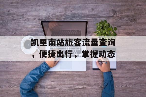 凯里南站旅客流量查询,便捷出行,掌握动态 凯里南站旅客流量查询,便捷出行,掌握动态