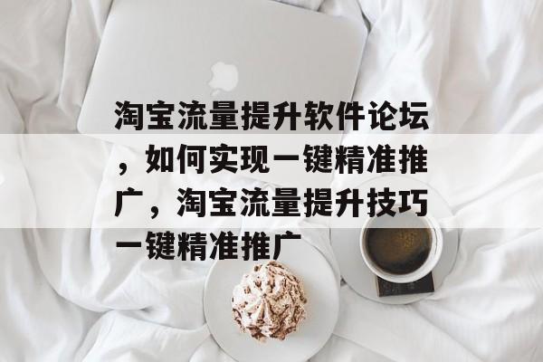 淘宝流量提升软件论坛,如何实现一键精准推广,淘宝流量提升技巧一键精准推广 淘宝流量提升软件论坛,如何实现一键精准推广,淘宝流量提升技巧一键精准推广