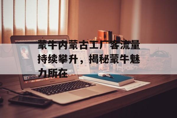 蒙牛内蒙古工厂客流量持续攀升,揭秘蒙牛魅力所在 蒙牛内蒙古工厂客流量持续攀升,揭秘蒙牛魅力所在