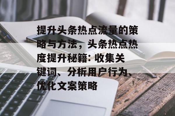 提升头条热点流量的策略与方法,头条热点热度提升秘籍: 收集关键词、分析用户行为、优化文案策略 提升头条热点流量的策略与方法,头条热点热度提升秘籍: 收集关键词、分析用户行为、优化文案策略