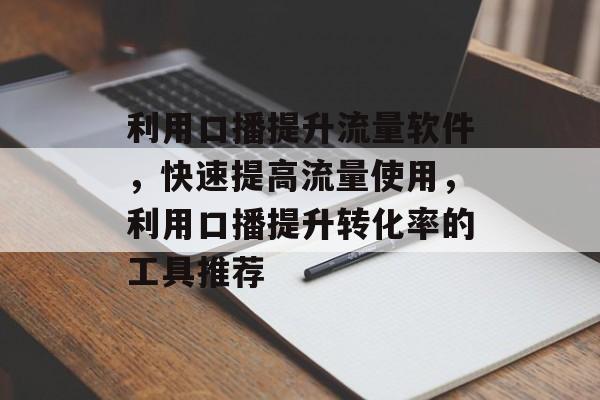 利用口播提升流量软件,快速提高流量使用,利用口播提升转化率的工具推荐 利用口播提升流量软件,快速提高流量使用,利用口播提升转化率的工具推荐