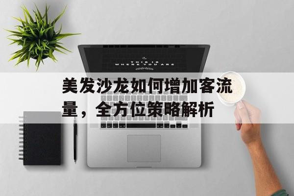 美发沙龙如何增加客流量,全方位策略解析 美发沙龙如何增加客流量,全方位策略解析