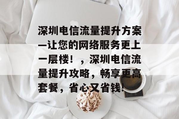 深圳电信流量提升方案—让您的网络服务更上一层楼!,深圳电信流量提升攻略,畅享更高套餐,省心又省钱! 深圳电信流量提升方案—让您的网络服务更上一层楼!,深圳电信流量提升攻略,畅享更高套餐,省心又省钱!