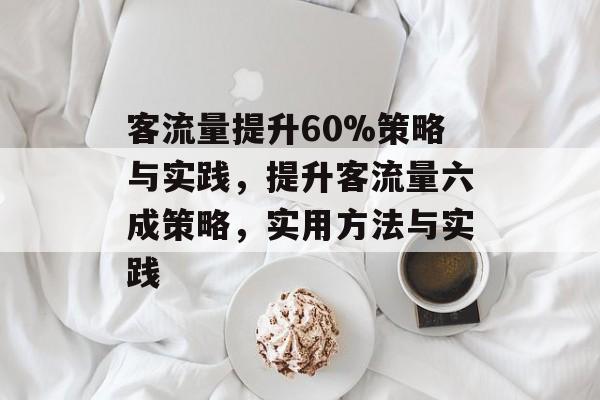 客流量提升60%策略与实践，提升客流量六成策略，实用方法与实践