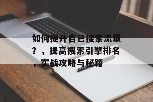 如何提升自己搜索流量？，提高搜索引擎排名，实战攻略与秘籍