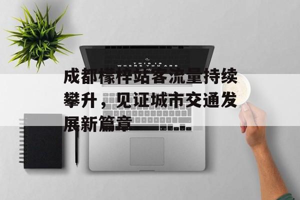 成都檬梓站客流量持续攀升,见证城市交通发展新篇章 成都檬梓站客流量持续攀升,见证城市交通发展新篇章