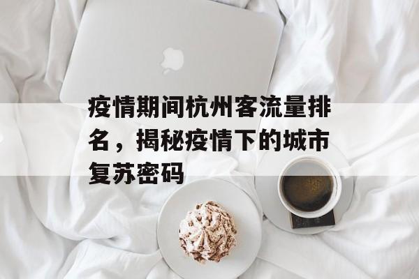 疫情期间杭州客流量排名,揭秘疫情下的城市复苏密码 疫情期间杭州客流量排名,揭秘疫情下的城市复苏密码