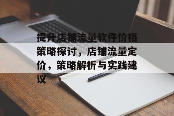 提升店铺流量软件价格策略探讨,店铺流量定价,策略解析与实践建议 提升店铺流量软件价格策略探讨,店铺流量定价,策略解析与实践建议