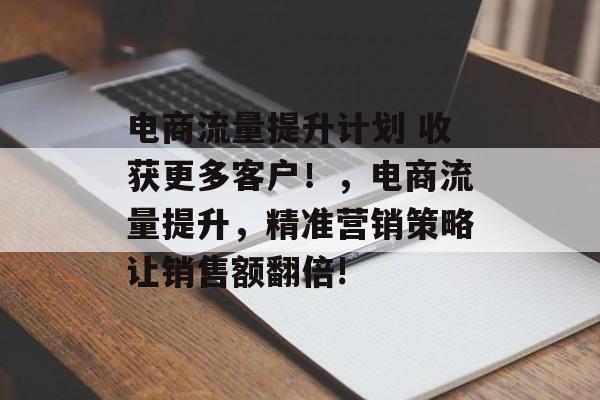 电商流量提升计划 收获更多客户!,电商流量提升,精准营销策略让销售额翻倍! 电商流量提升计划 收获更多客户!,电商流量提升,精准营销策略让销售额翻倍!