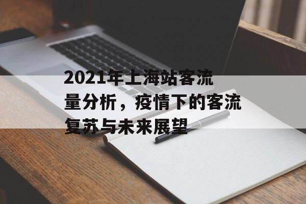 2021年上海站客流量分析,疫情下的客流复苏与未来展望 2021年上海站客流量分析,疫情下的客流复苏与未来展望
