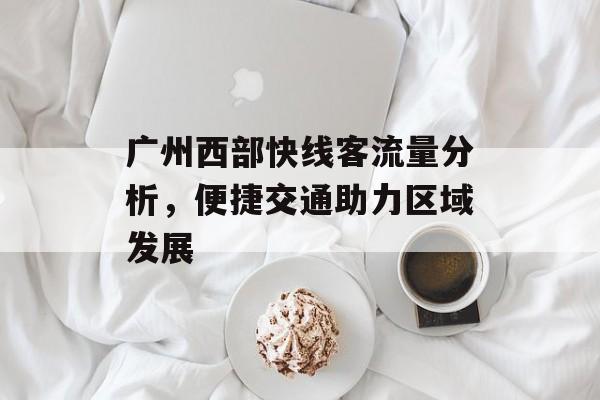 广州西部快线客流量分析,便捷交通助力区域发展 广州西部快线客流量分析,便捷交通助力区域发展