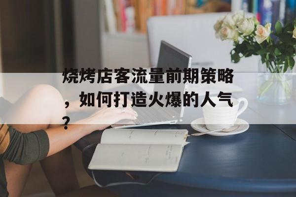 烧烤店客流量前期策略,如何打造火爆的人气? 烧烤店客流量前期策略,如何打造火爆的人气?