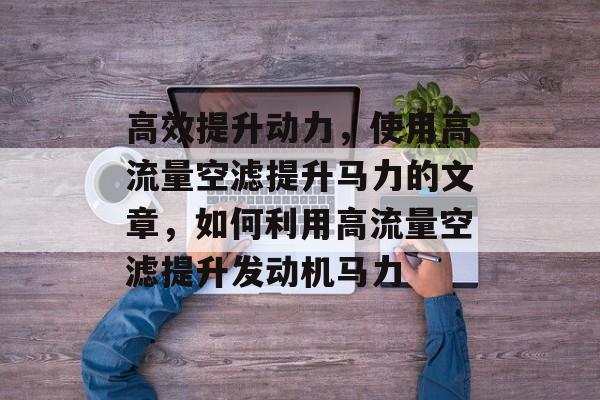 高效提升动力,使用高流量空滤提升马力的文章,如何利用高流量空滤提升发动机马力 高效提升动力,使用高流量空滤提升马力的文章,如何利用高流量空滤提升发动机马力