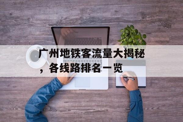 广州地铁客流量大揭秘,各线路排名一览 广州地铁客流量大揭秘,各线路排名一览