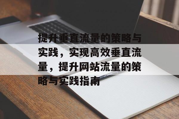提升垂直流量的策略与实践,实现高效垂直流量,提升网站流量的策略与实践指南 提升垂直流量的策略与实践,实现高效垂直流量,提升网站流量的策略与实践指南