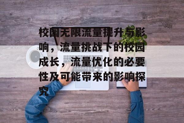 校园无限流量提升与影响,流量挑战下的校园成长,流量优化的必要性及可能带来的影响探究 校园无限流量提升与影响,流量挑战下的校园成长,流量优化的必要性及可能带来的影响探究