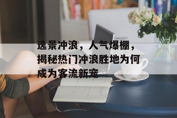 逸景冲浪,人气爆棚,揭秘热门冲浪胜地为何成为客流新宠 逸景冲浪,人气爆棚,揭秘热门冲浪胜地为何成为客流新宠