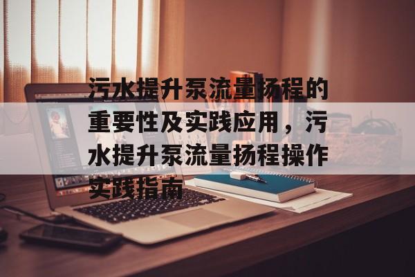 污水提升泵流量扬程的重要性及实践应用,污水提升泵流量扬程操作实践指南 污水提升泵流量扬程的重要性及实践应用,污水提升泵流量扬程操作实践指南