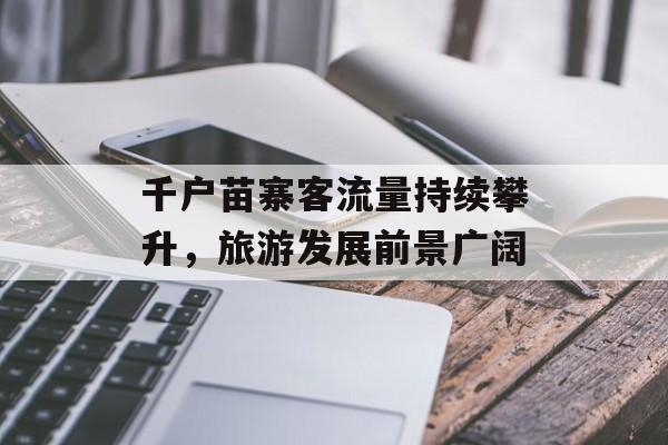 千户苗寨客流量持续攀升,旅游发展前景广阔 千户苗寨客流量持续攀升,旅游发展前景广阔