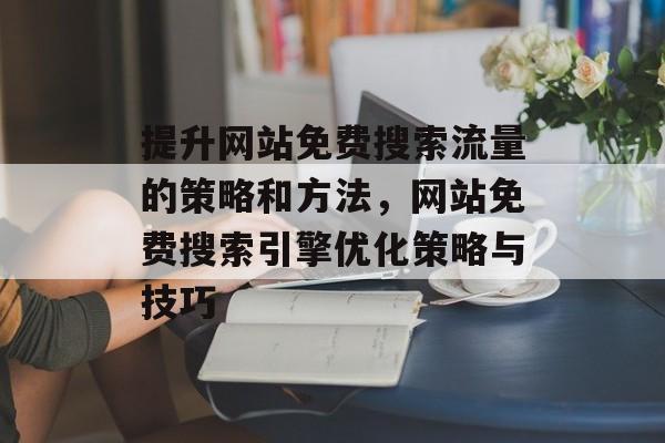 提升网站免费搜索流量的策略和方法,网站免费搜索引擎优化策略与技巧 提升网站免费搜索流量的策略和方法,网站免费搜索引擎优化策略与技巧