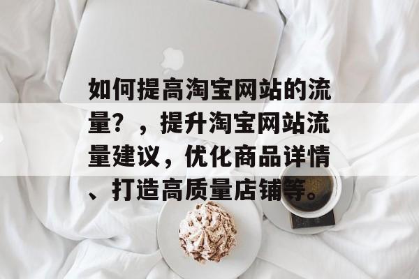 如何提高淘宝网站的流量?,提升淘宝网站流量建议,优化商品详情、打造高质量店铺等。 如何提高淘宝网站的流量?,提升淘宝网站流量建议,优化商品详情、打造高质量店铺等。