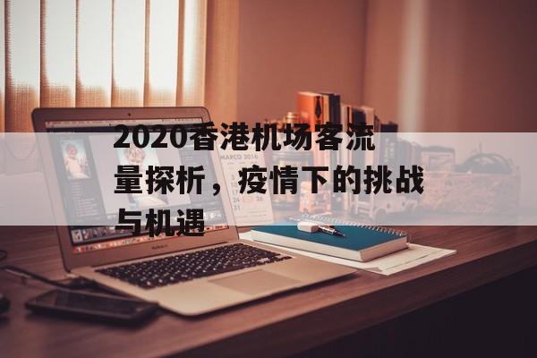 2020香港机场客流量探析，疫情下的挑战与机遇