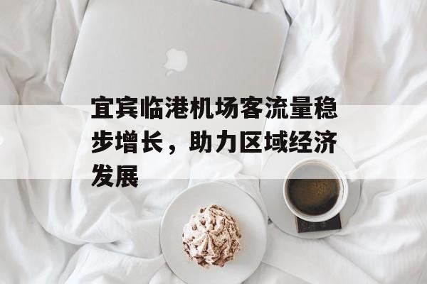 宜宾临港机场客流量稳步增长,助力区域经济发展 宜宾临港机场客流量稳步增长,助力区域经济发展