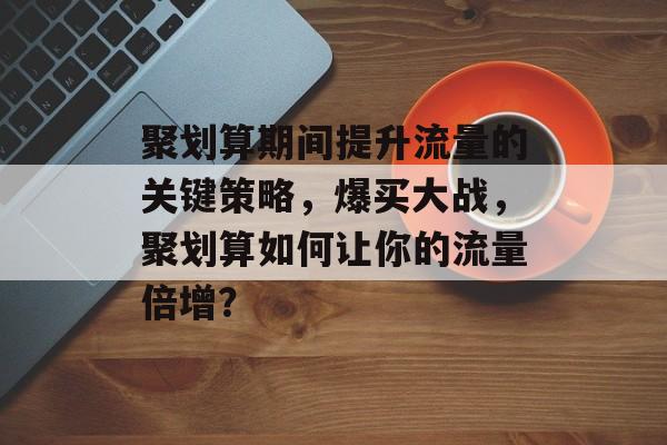 聚划算期间提升流量的关键策略,爆买大战,聚划算如何让你的流量倍增? 聚划算期间提升流量的关键策略,爆买大战,聚划算如何让你的流量倍增?