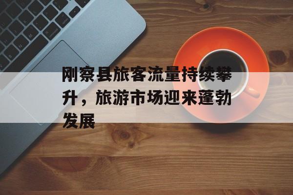 刚察县旅客流量持续攀升,旅游市场迎来蓬勃发展 刚察县旅客流量持续攀升,旅游市场迎来蓬勃发展