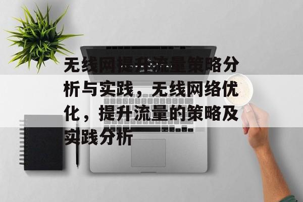 无线网提升流量策略分析与实践,无线网络优化,提升流量的策略及实践分析 无线网提升流量策略分析与实践,无线网络优化,提升流量的策略及实践分析