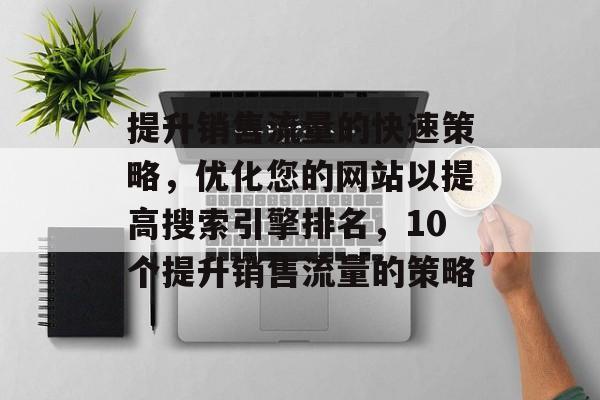 提升销售流量的快速策略,优化您的网站以提高搜索引擎排名,10个提升销售流量的策略 提升销售流量的快速策略,优化您的网站以提高搜索引擎排名,10个提升销售流量的策略