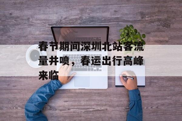 春节期间深圳北站客流量井喷,春运出行高峰来临 春节期间深圳北站客流量井喷,春运出行高峰来临