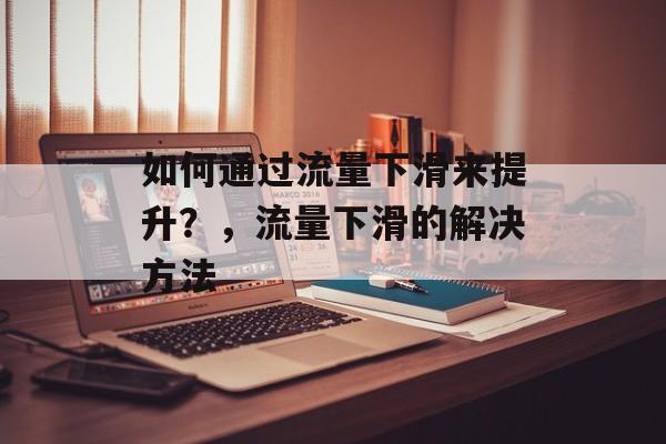如何通过流量下滑来提升？，流量下滑的解决方法