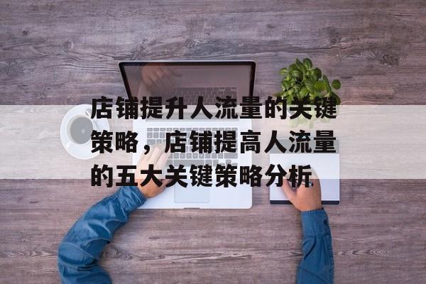 店铺提升人流量的关键策略,店铺提高人流量的五大关键策略分析 店铺提升人流量的关键策略,店铺提高人流量的五大关键策略分析