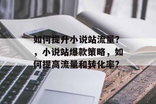 如何提升小说站流量?,小说站爆款策略,如何提高流量和转化率? 如何提升小说站流量?,小说站爆款策略,如何提高流量和转化率?