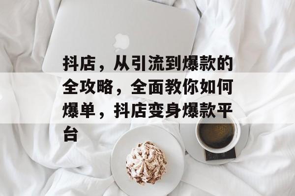 抖店,从引流到爆款的全攻略,全面教你如何爆单,抖店变身爆款平台 抖店,从引流到爆款的全攻略,全面教你如何爆单,抖店变身爆款平台