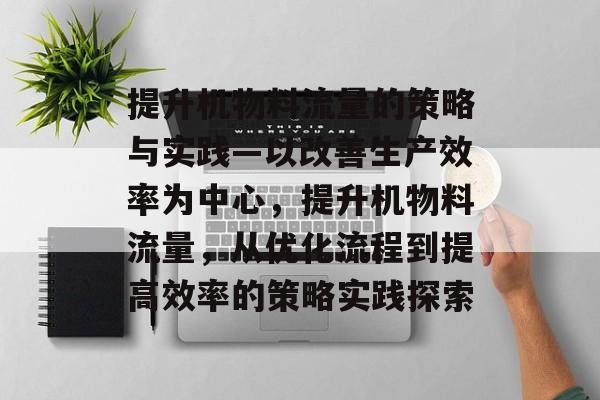 提升机物料流量的策略与实践—以改善生产效率为中心,提升机物料流量,从优化流程到提高效率的策略实践探索 提升机物料流量的策略与实践—以改善生产效率为中心,提升机物料流量,从优化流程到提高效率的策略实践探索