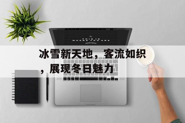 冰雪新天地，客流如织，展现冬日魅力