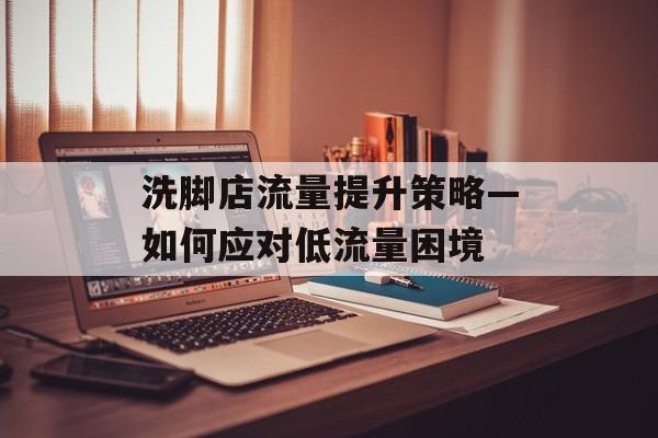 洗脚店流量提升策略—如何应对低流量困境