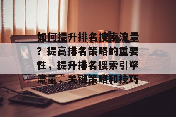 如何提升排名搜索流量?提高排名策略的重要性,提升排名搜索引擎流量,关键策略和技巧 如何提升排名搜索流量?提高排名策略的重要性,提升排名搜索引擎流量,关键策略和技巧