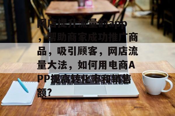 网店提升流量的app,帮助商家成功推广商品,吸引顾客,网店流量大法,如何用电商APP提高转化率和销售额? 网店提升流量的app,帮助商家成功推广商品,吸引顾客,网店流量大法,如何用电商APP提高转化率和销售额?