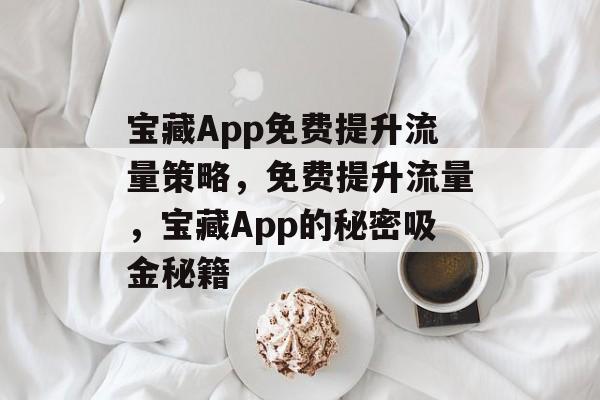 宝藏App免费提升流量策略,免费提升流量,宝藏App的秘密吸金秘籍 宝藏App免费提升流量策略,免费提升流量,宝藏App的秘密吸金秘籍