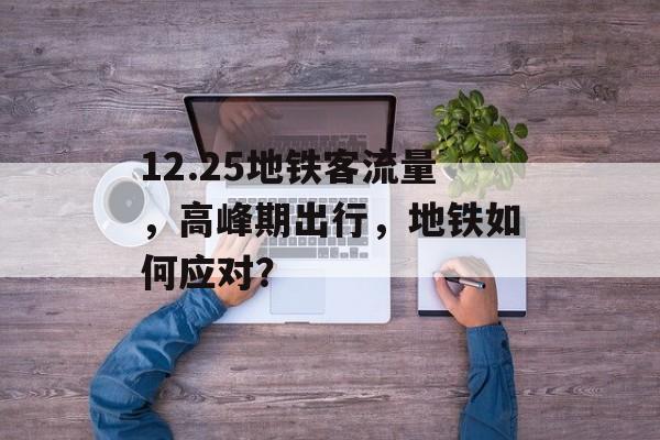 12.25地铁客流量,高峰期出行,地铁如何应对? 12.25地铁客流量,高峰期出行,地铁如何应对?