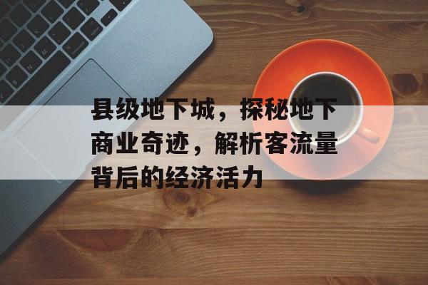 县级地下城,探秘地下商业奇迹,解析客流量背后的经济活力 县级地下城,探秘地下商业奇迹,解析客流量背后的经济活力