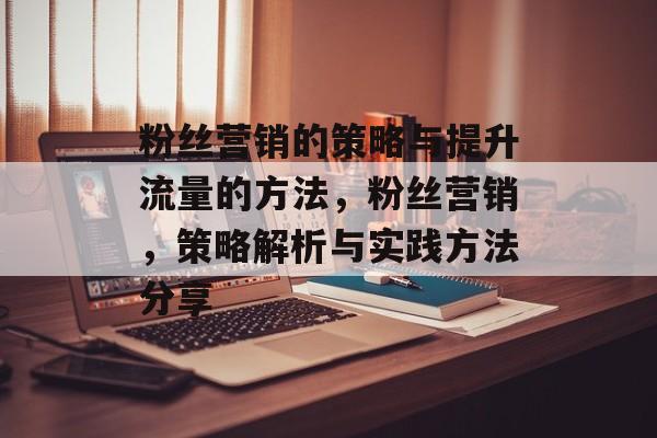 粉丝营销的策略与提升流量的方法,粉丝营销,策略解析与实践方法分享 粉丝营销的策略与提升流量的方法,粉丝营销,策略解析与实践方法分享
