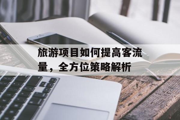 旅游项目如何提高客流量，全方位策略解析