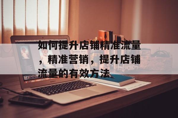 如何提升店铺精准流量,精准营销,提升店铺流量的有效方法 如何提升店铺精准流量,精准营销,提升店铺流量的有效方法